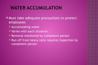 WATER ACCUMULATION
 Must take adequate precautions to protect
employees
 Accumulating water
 Varies with each situation
 Removal monitored by competent person
 Run off from heavy rains requires inspection by
competent person
 