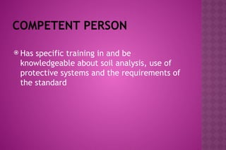 COMPETENT PERSON
 Has specific training in and be
knowledgeable about soil analysis, use of
protective systems and the requirements of
the standard
 