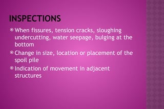 INSPECTIONS
 When fissures, tension cracks, sloughing
undercutting, water seepage, bulging at the
bottom
 Change in size, location or placement of the
spoil pile
 Indication of movement in adjacent
structures
 