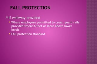 FALL PROTECTION
 If walkway provided
 Where employees permitted to cross, guard rails
provided where 6 feet or more above lower
levels
 Fall protection standard
 