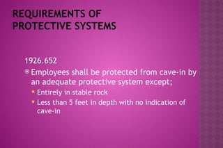REQUIREMENTS OF
PROTECTIVE SYSTEMS
1926.652
 Employees shall be protected from cave-in by
an adequate protective system except;
 Entirely in stable rock
 Less than 5 feet in depth with no indication of
cave-in
 