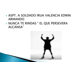  ASPT. A SOLDADO IRUA VALENCIA EDWIN
ARMANDO
 NUNCA TE RINDAS “ EL QUE PERSEVERA
ALCANSA”
 
