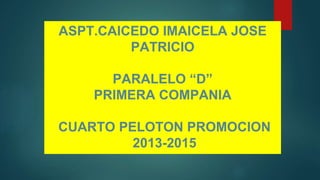 ASPT.CAICEDO IMAICELA JOSE
PATRICIO
PARALELO “D”
PRIMERA COMPANIA
CUARTO PELOTON PROMOCION
2013-2015
 