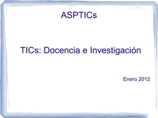 ASPTICs TICs: D ocencia e Investigación Enero 2012 