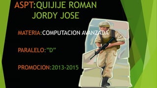 ASPT:QUIJIJE ROMAN
JORDY JOSE
MATERIA:COMPUTACION AVANZADA
PARALELO:”D”
PROMOCION:2013-2015
 