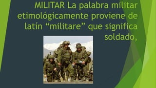 MILITAR La palabra militar
etimológicamente proviene de
latín “militare” que significa
soldado,
 
