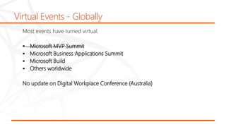 Virtual Events - Globally
Most events have turned virtual.
 Microsoft MVP Summit
 Microsoft Business Applications Summit
 Microsoft Build
 Others worldwide
No update on Digital Workplace Conference (Australia)
 