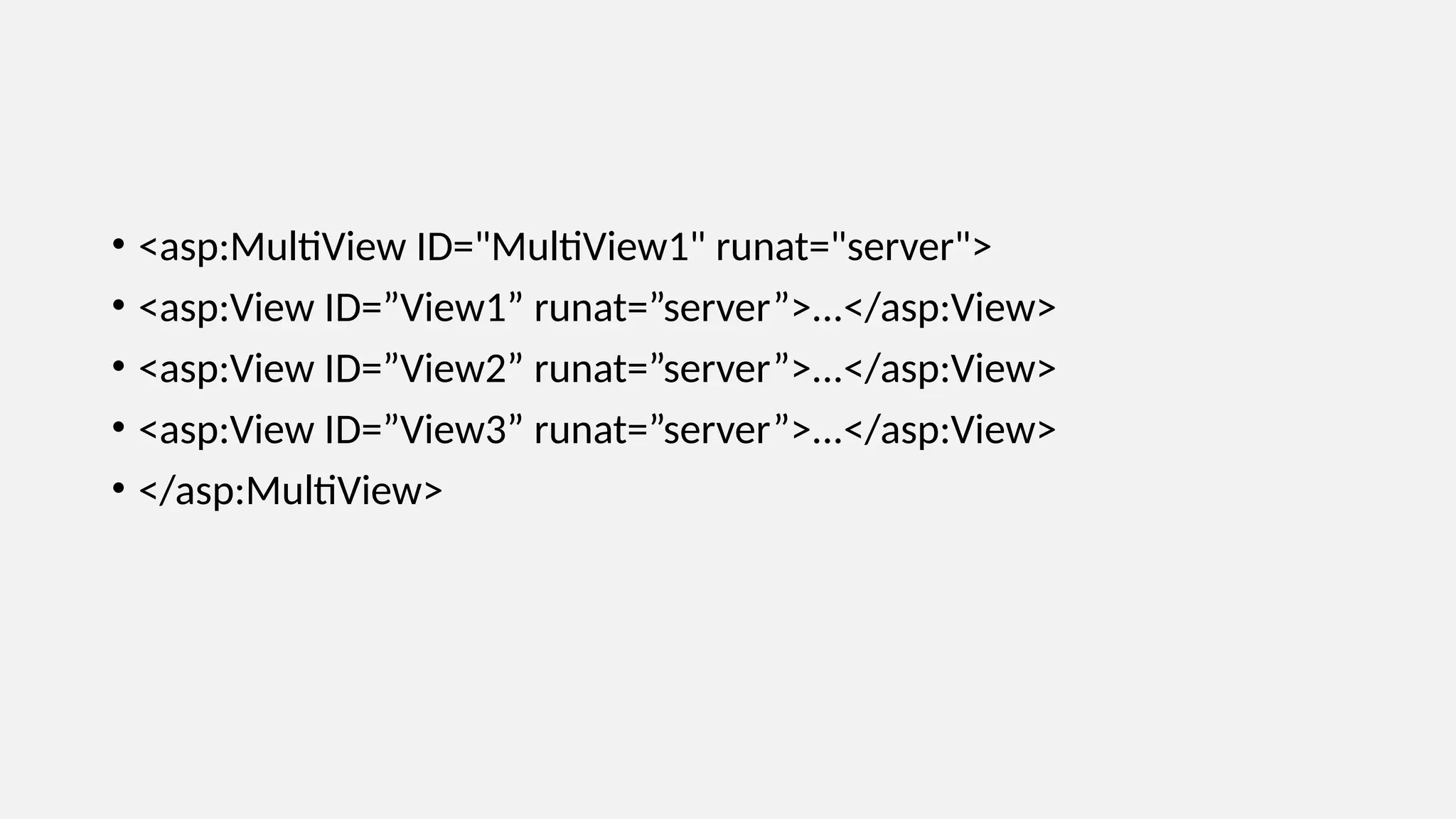 • <asp:MultiView ID="MultiView1" runat="server">
• <asp:View ID=”View1” runat=”server”>...</asp:View>
• <asp:View ID=”View2” runat=”server”>...</asp:View>
• <asp:View ID=”View3” runat=”server”>...</asp:View>
• </asp:MultiView>
 