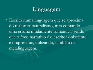 Linguagem Escrito numa linguagem que se aproxima do realismo-naturalismo, mas contando uma estória nitidamente romântica, sendo que o foco narrativo é o escritor onisciente e onipresente, utilizando, também da metalinguagem. 