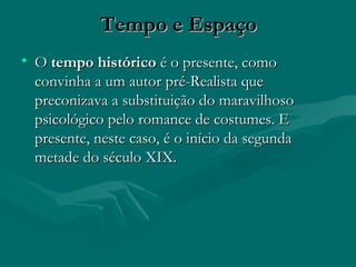 Tempo e Espaço O  tempo histórico  é o presente, como convinha a um autor pré-Realista que preconizava a substituição do maravilhoso psicológico pelo romance de costumes. E presente, neste caso, é o início da segunda metade do século XIX. 