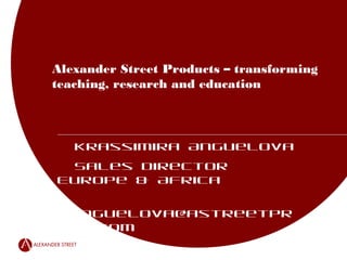Alexander Street Products – transforming
teaching, research and education
Krassimira Anguelova
Sales Director Europe & Africa
kanguelova@astreetpress.com
 