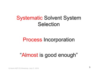 Systematic Solvent System
Selection
Process Incorporation
“Almost is good enough”
G,Harris ASP CS Workshop, July 21, 2018
3
 