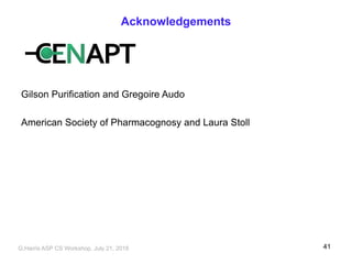 Acknowledgements
Gilson Purification and Gregoire Audo
American Society of Pharmacognosy and Laura Stoll
G,Harris ASP CS Workshop, July 21, 2018 41
 