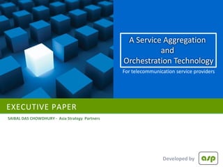 A Service Aggregation
                                                          and
                                                Orchestration Technology
                                                For telecommunication service providers




EXECUTIVE PAPER
SAIBAL DAS CHOWDHURY - Asia Strategy Partners




                                                                 Developed by
 