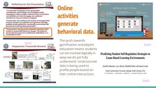 Online
activities
generate
behavioral data.
The push towards
gamification and playlist
education means students
can be tracked digitally in
ways we do yet fully
understand. Unstructured
data is being used to
profile people based on
their online interactions.
Source
Source
Source
 