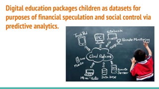 Digital education packages children as datasets for
purposes of financial speculation and social control via
predictive analytics.
 