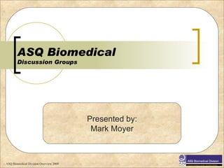 ASQ Biomedical  Discussion Groups Presented by: Mark Moyer 