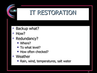 IT RESTORATION Backup what? How? Redundancy? Where? To what level? How often checked? Weather Rain, wind, temperatures, salt water 