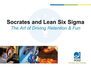 Socrates and Lean Six Sigma
The Art of Driving Retention & Fun
 