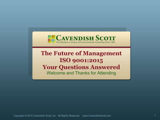 The Future of Management
ISO 9001:2015
Your Questions Answered
Welcome and Thanks for Attending
Copyright © 2015 Cavendish Scott, Inc. All Rights Reserved. www.CavendishScott.com 1
 