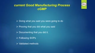current Good Manufacturing Process
cGMP
 Doing what you said you were going to do
 Proving that you did what you said
 Documenting that you did it.
 Following SOPs
 Validated methods
 