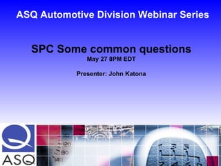 ASQ Automotive Division Webinar Series SPC Some common questions May 27 8PM EDT Presenter: John Katona 