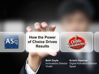 How the Power
of Choice Drives
    Results


                           Beth Doyle           Kristin Haarlow
                           Innovations Director Digital Activation Director
                           VivaKi               Spark

  © 2012. All rights reserved. VivaKi. Proprietary and Confidential.
 
