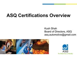ASQ Certifications Overview
Kush Shah
Board of Directors, ASQ
asq.automotive@gmail.com
 