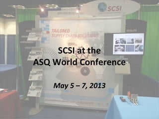 SCSI at the
ASQ World Conference
May 5 – 7, 2013
 