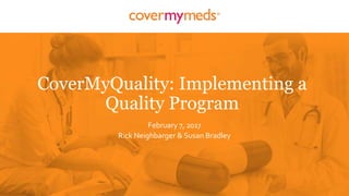 CoverMyQuality: Implementing a
Quality Program
February 7, 2017
Rick Neighbarger & Susan Bradley
 