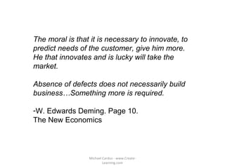 The moral is that it is necessary to innovate, to
predict needs of the customer, give him more.
He that innovates and is l...