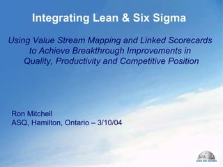 Integrating Lean & Six Sigma Using Value Stream Mapping and Linked Scorecards  to Achieve Breakthrough Improvements in  Quality, Productivity and Competitive Position Ron Mitchell  ASQ, Hamilton, Ontario – 3/10/04 