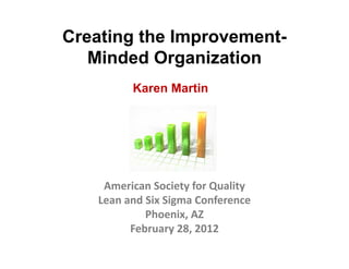 Creating the Improvement-
   Minded Organization
          Karen M i
          K     Martin




     American Society for Quality
     American Society for Quality
    Lean and Six Sigma Conference 
             Phoenix, AZ
                     ,
          February 28, 2012
 