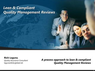 Lean & Compliant
Quality Management Reviews




Rich Laguna,
Quality Assurance Consultant   A process approach to lean & compliant
lagunar@sbcglobal.net                    Quality Management Reviews
 