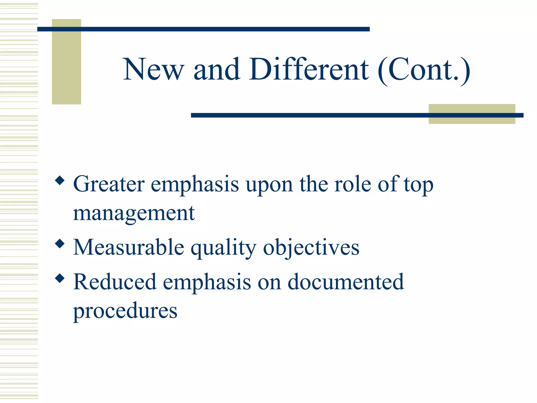 New and Different (Cont.)
 Greater emphasis upon the role of top
management
 Measurable quality objectives
 Reduced emphasis on documented
procedures
 