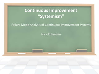 Continuous Improvement
“Systemism”
Failure Mode Analysis of Continuous Improvement Systems
Nick Ruhmann

 
