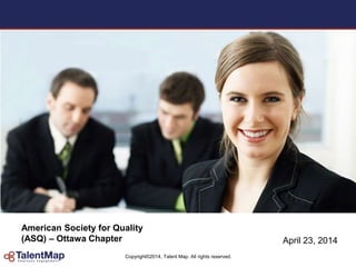 Copyright©2014, Talent Map. All rights reserved.
American Society for Quality
(ASQ) – Ottawa Chapter April 23, 2014
 