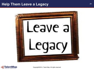 Copyright©2014, Talent Map. All rights reserved.
29
Help Them Leave a Legacy
 