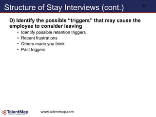 Structure of Stay Interviews (cont.)
D) Identify the possible “triggers” that may cause the
employee to consider leaving
• Identify possible retention triggers
• Recent frustrations
• Others made you think
• Past triggers
www.talentmap.com
33
 