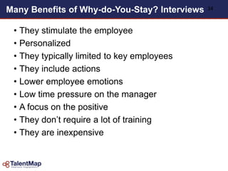 Many Benefits of Why-do-You-Stay? Interviews
• They stimulate the employee
• Personalized
• They typically limited to key employees
• They include actions
• Lower employee emotions
• Low time pressure on the manager
• A focus on the positive
• They don‟t require a lot of training
• They are inexpensive
34
 