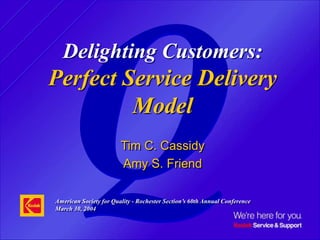Delighting Customers:
Perfect Service Delivery
Model
Tim C. Cassidy
Amy S. Friend
American Society for Quality - Rochester Section’s 60th Annual Conference
March 30, 2004
 