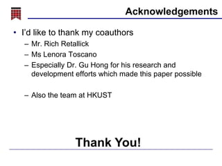 Acknowledgements
• I’d like to thank my coauthors
– Mr. Rich Retallick
– Ms Lenora Toscano
– Especially Dr. Gu Hong for his research and
development efforts which made this paper possible

– Also the team at HKUST

Thank You!

 