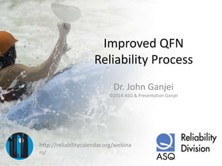 Improved QFN
Reliability Process
Dr. John Ganjei
©2014 ASQ & Presentation Ganjei

http://reliabilitycalendar.org/webina
rs/

 