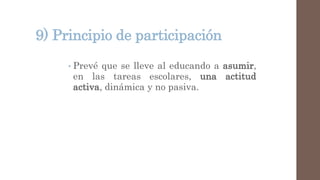 9) Principio de participación
• Prevé que se lleve al educando a asumir,
en las tareas escolares, una actitud
activa, dinámica y no pasiva.
 