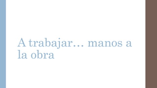 A trabajar… manos a
la obra
 