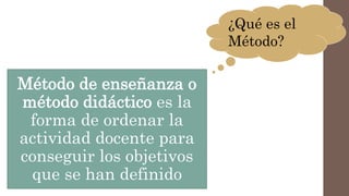 Método de enseñanza o
método didáctico es la
forma de ordenar la
actividad docente para
conseguir los objetivos
que se han definido
¿Qué es el
Método?
 
