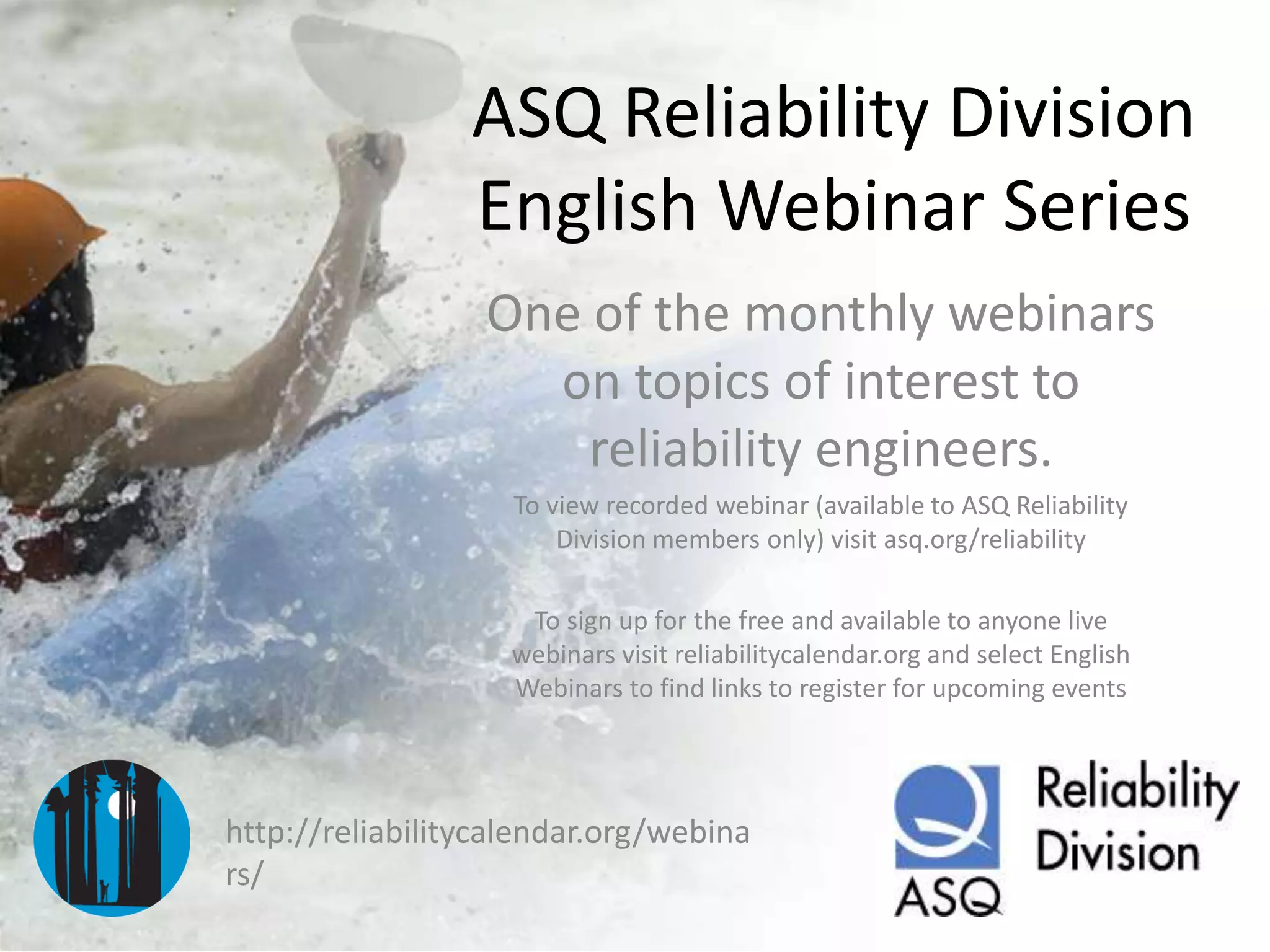 ASQ Reliability Division
English Webinar Series
One of the monthly webinars
on topics of interest to
reliability engineers.
To view recorded webinar (available to ASQ Reliability
Division members only) visit asq.org/reliability
To sign up for the free and available to anyone live
webinars visit reliabilitycalendar.org and select English
Webinars to find links to register for upcoming events

http://reliabilitycalendar.org/webina
rs/

 
