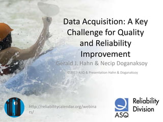 Data Acquisition: A Key
Challenge for Quality
and Reliability
Improvement
Gerald J. Hahn & Necip Doganaksoy
©2013 ASQ & Presentation Hahn & Doganaksoy

http://reliabilitycalendar.org/webina
rs/

 