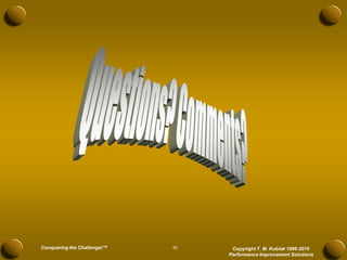Conquering the Challenge!™   40    Copyright T. M. Kubiak 1996-2010
                                  Performance Improvement Solutions
 