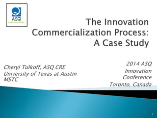 2014 ASQ 
Innovation Conference 
Toronto, Canada 
1 
Cheryl Tulkoff, ASQ CRE 
University of Texas at Austin MSTC  